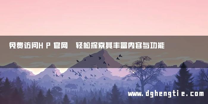 免费访问HP官网 轻松探索其丰富内容与功能